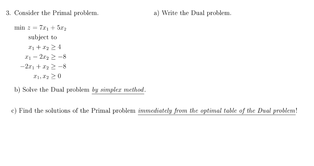  3. Consider the Primal problem. a) Write the Dual problem. minz=7x1+5x2subjecttox1+x24x12x282x1+x28x1,x20