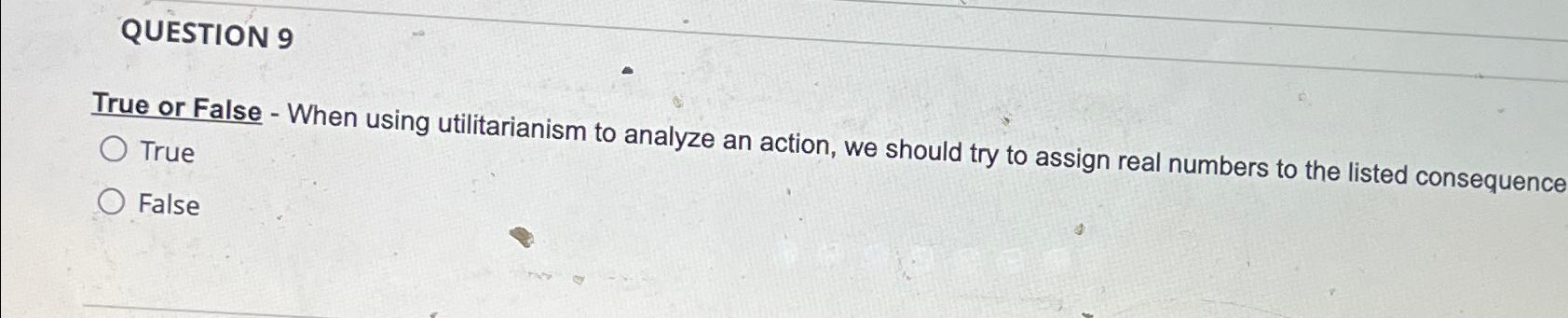  QUESTION 9 True or False - When using utilitarianism to analyze