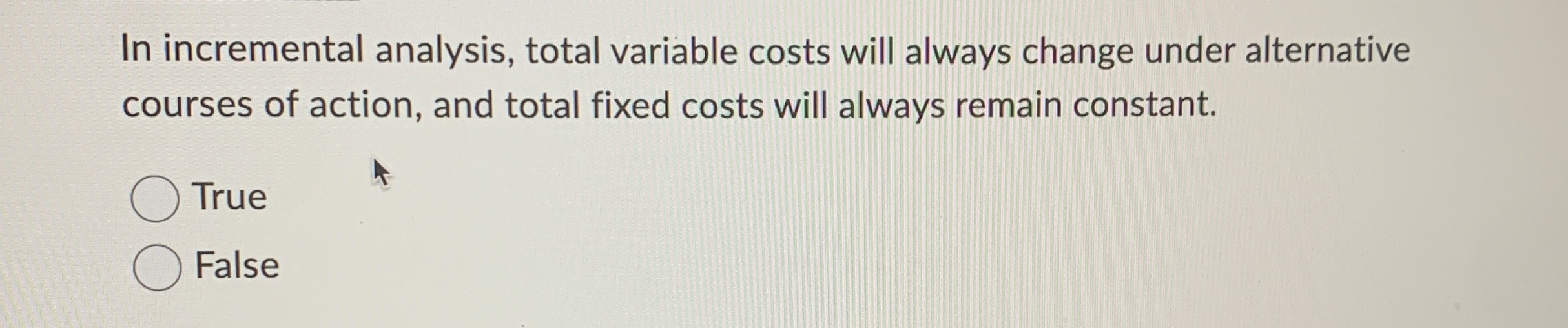  In incremental analysis, total variable costs will always change under alternative
