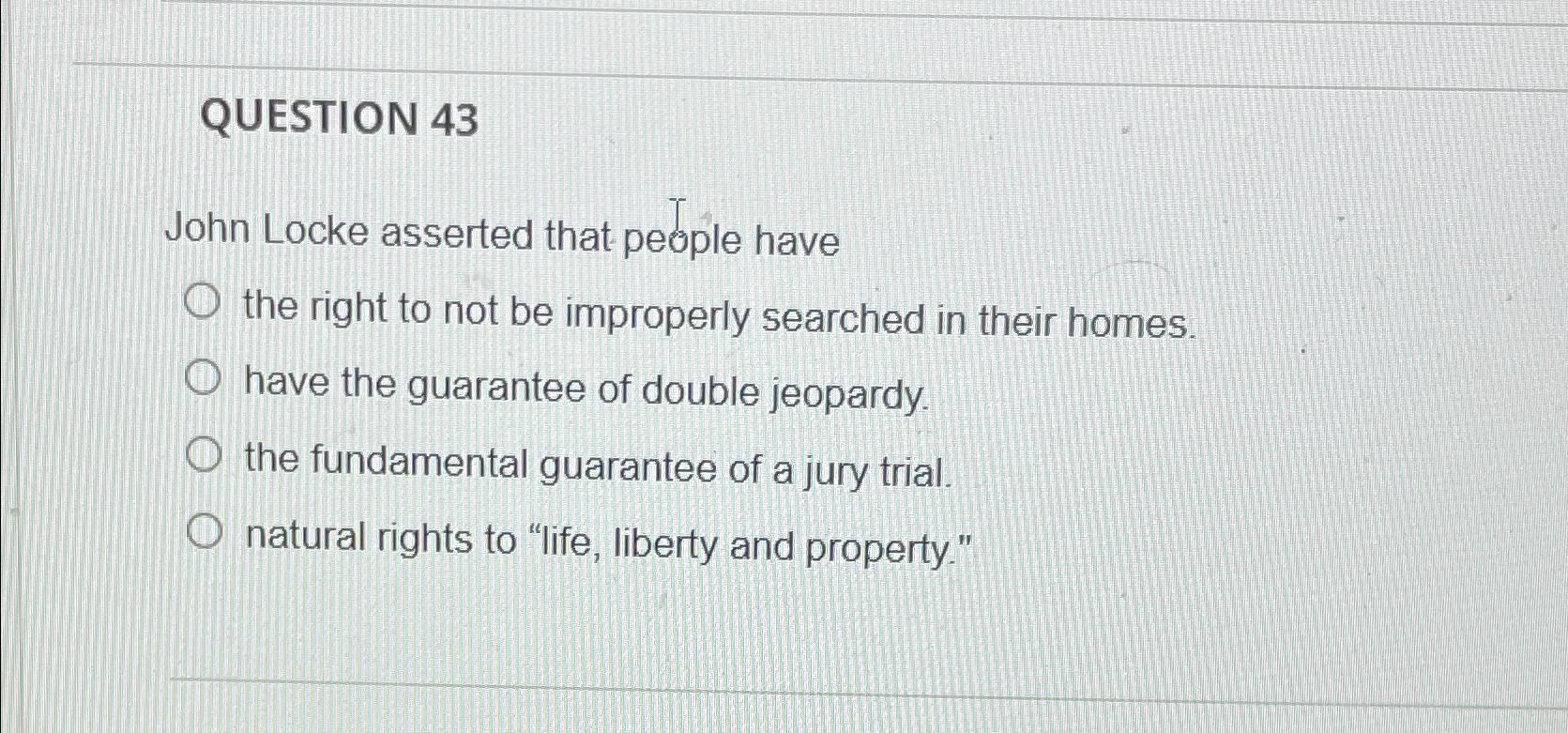  QUESTION 43 John Locke asserted that people have the right to