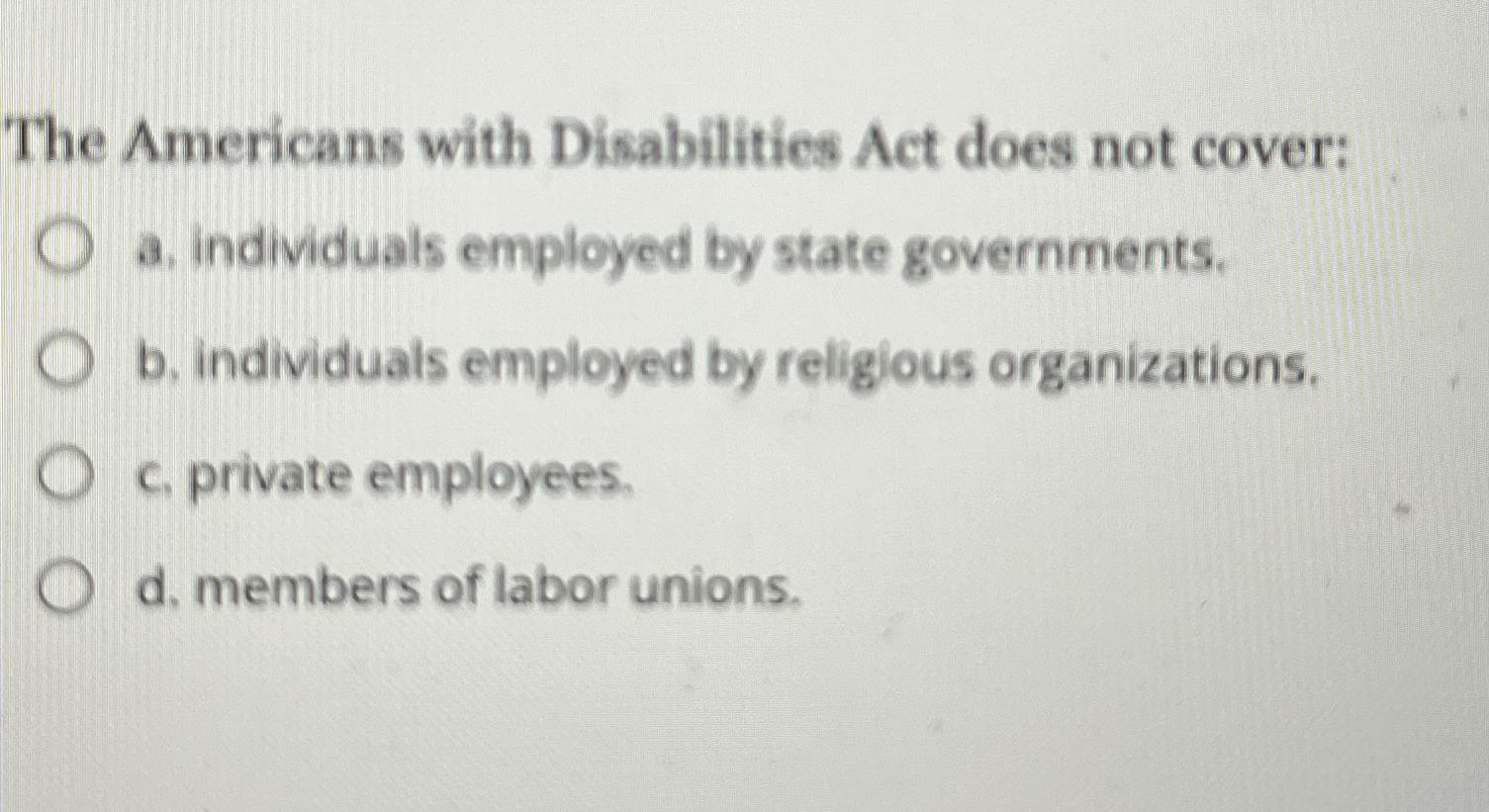  The Americans with Disabilities Act does not cover: a. individuals employed