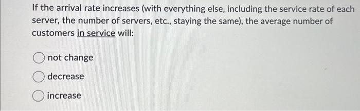  If the arrival rate increases (with everything else, including the service
