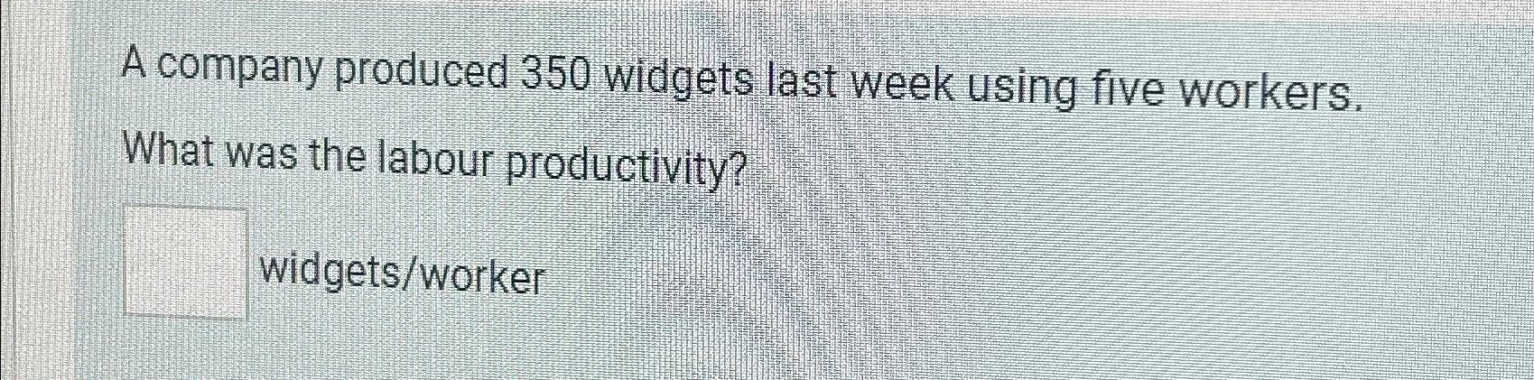  A company produced 350 widgets last week using five workers. What