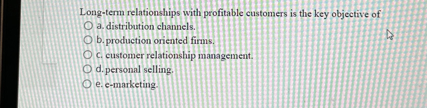 Long-term relationships with profitable customers is the key objective of a.