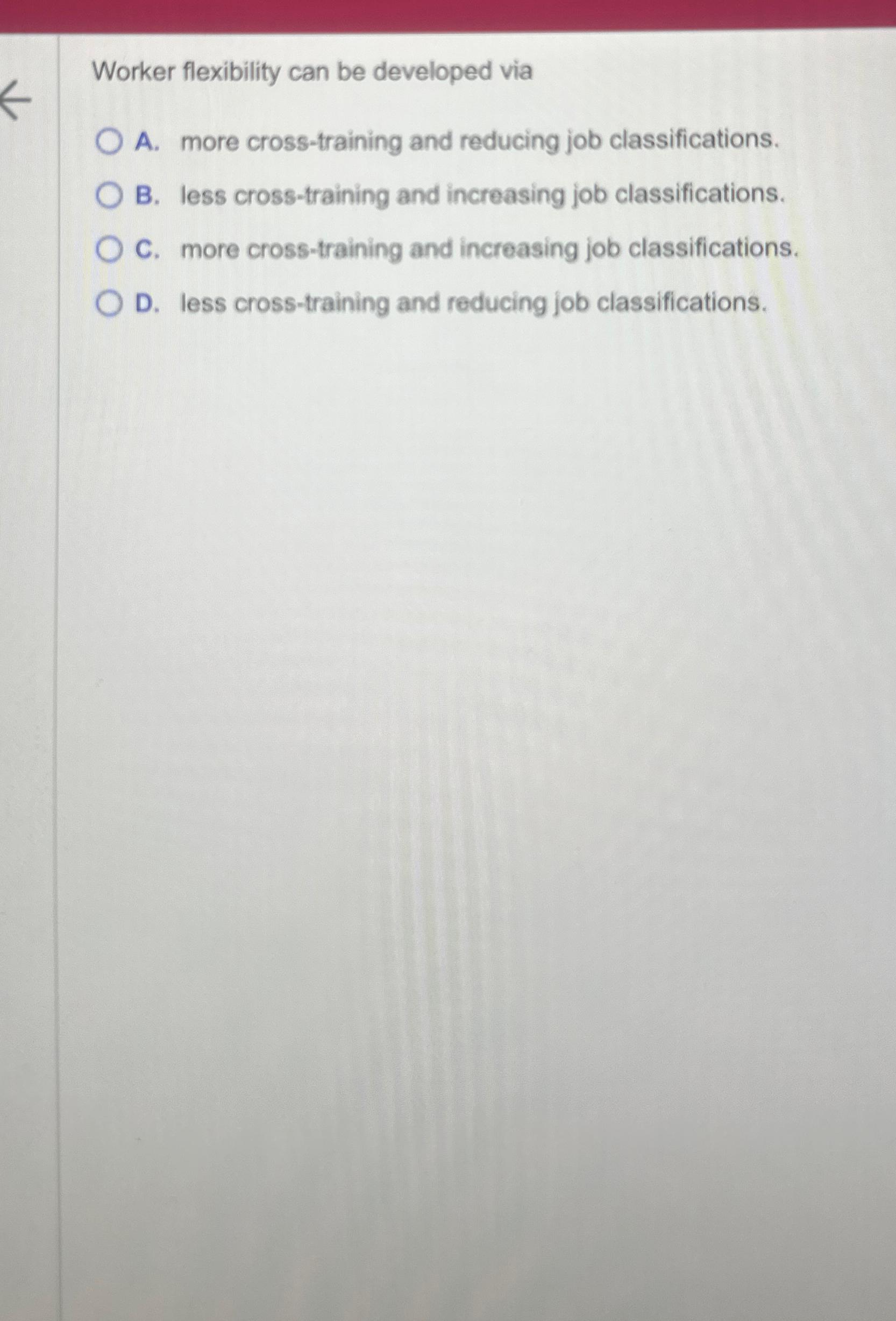  Worker flexibility can be developed via A. more cross-training and reducing