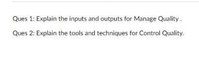  Ques 1: Explain the inputs and outputs for Manage Quality. Ques