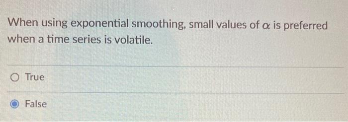  When using exponential smoothing, small values of is preferred when a
