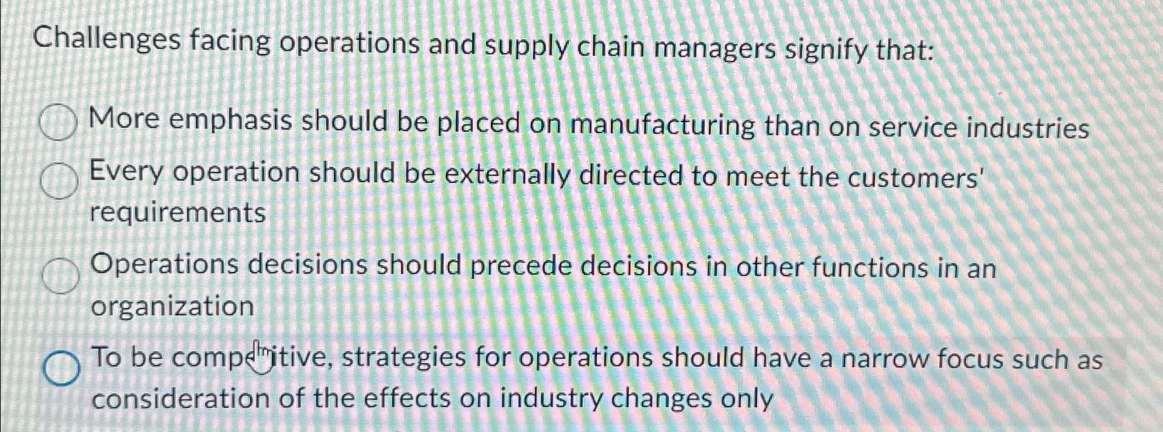  Challenges facing operations and supply chain managers signify that: More emphasis