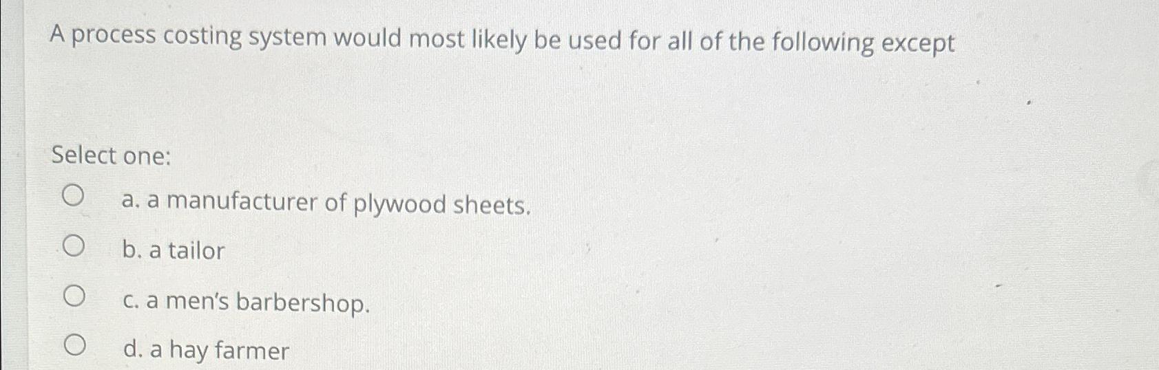  A process costing system would most likely be used for all
