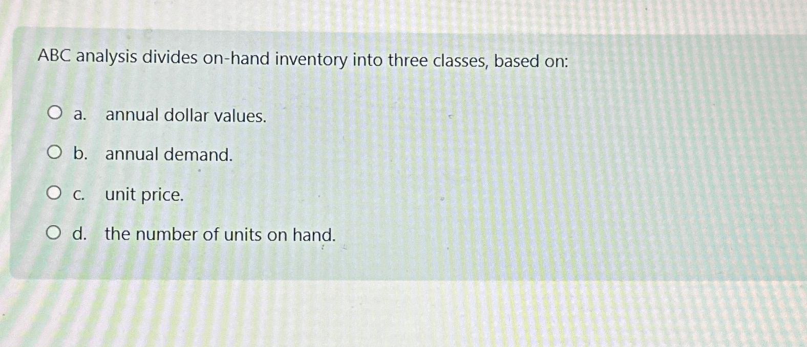  ABC analysis divides on-hand inventory into three classes, based on: a.