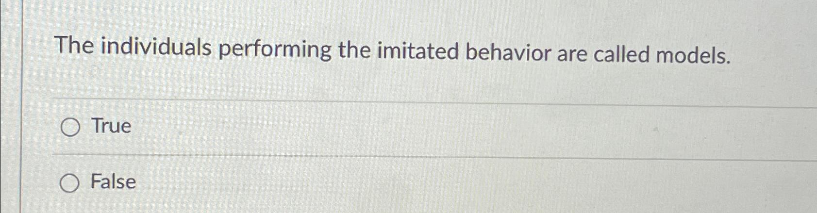  The individuals performing the imitated behavior are called models. True False