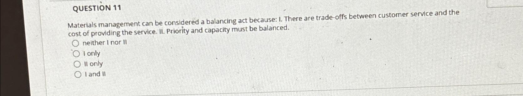  QUESTION 11 Materials management can be considered a balancing act because: