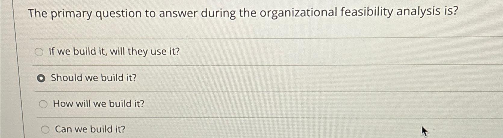  The primary question to answer during the organizational feasibility analysis is?