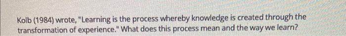  Kolb (1984) wrote, "Learning is the process whereby knowledge is created