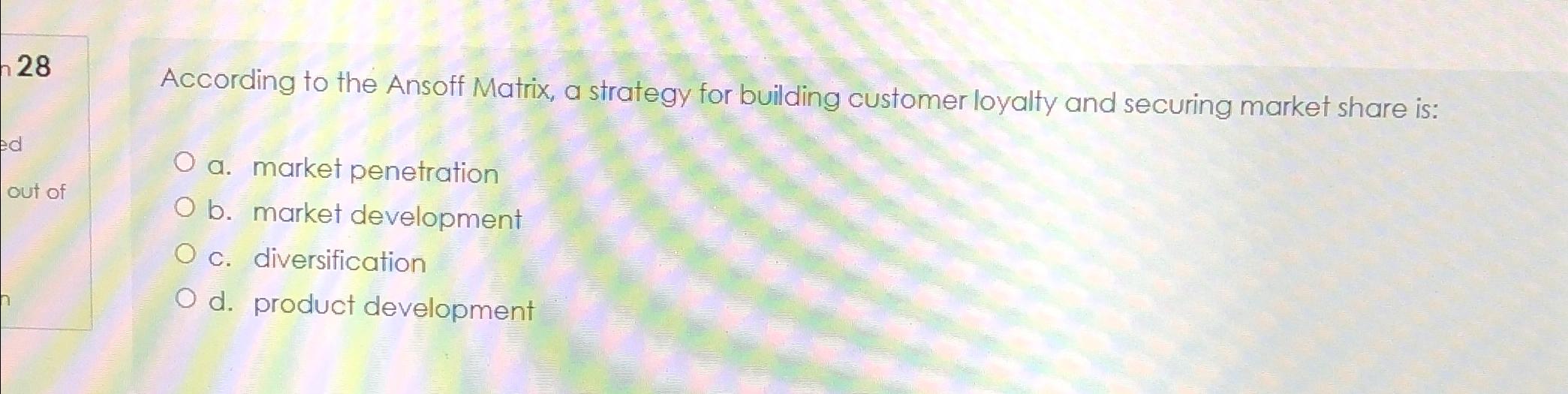  28 According to the Ansoff Matrix, a strategy for building customer