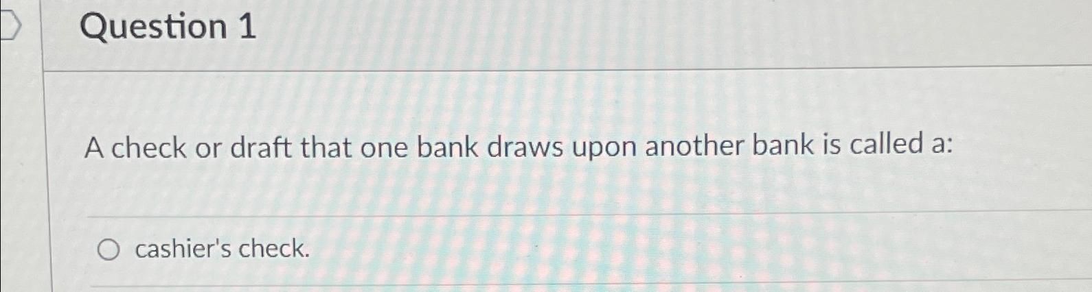  Question 1 A check or draft that one bank draws upon
