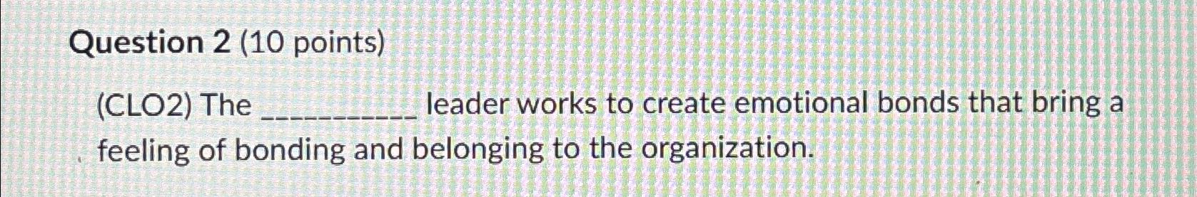  Question 2(10 points) (CLO2) The leader works to create emotional bonds