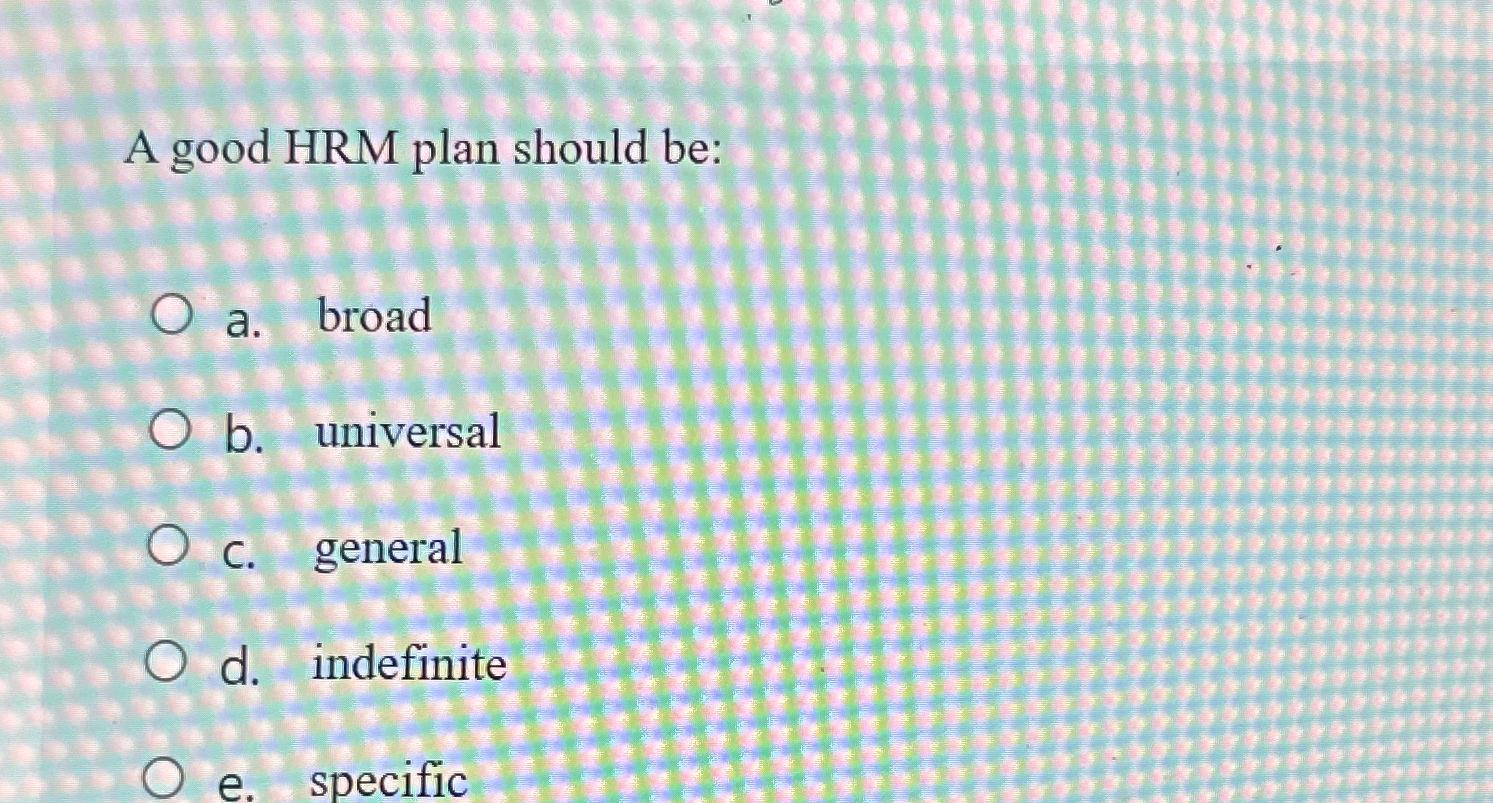  A good HRM plan should be: a. broad b. universal C.
