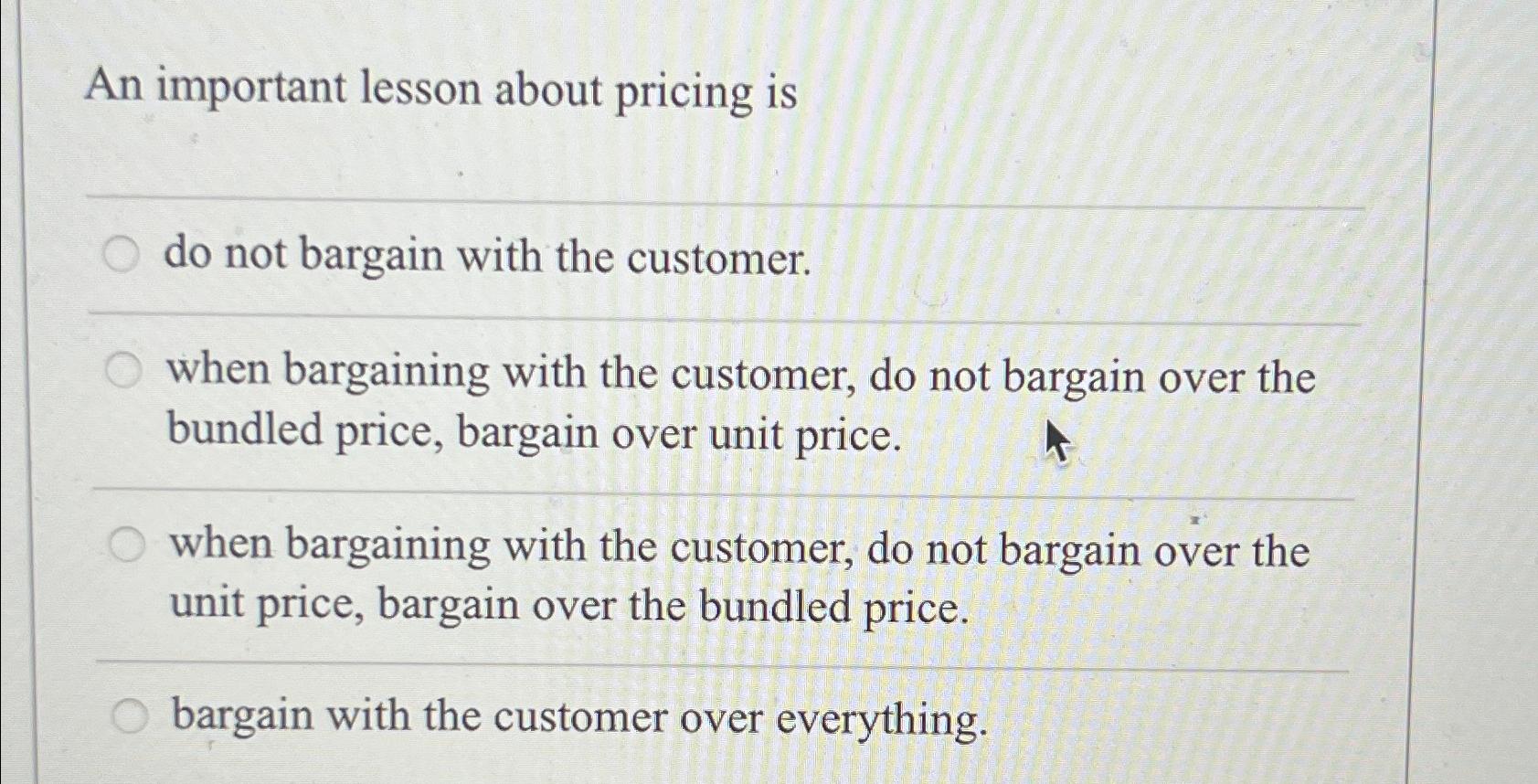 An important lesson about pricing is do not bargain with the