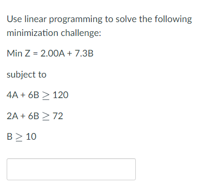 Use linear programming to solve the following minimization challenge: MinZ=2.00A+7.3B subject