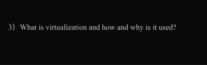  3) What is virtualization and how and why is it used