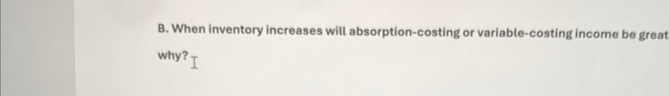  B. When inventory increases will absorption-costing or variable-costing income be great