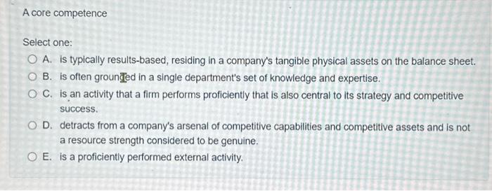  A core competence Select one: O A. is typically results-based, residing