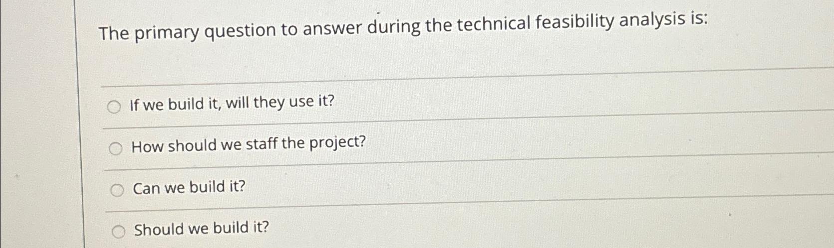  The primary question to answer during the technical feasibility analysis is: