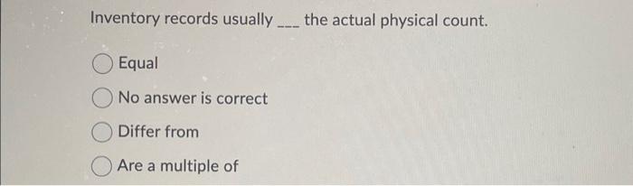  Inventory records usually the actual physical count. Equal No answer is