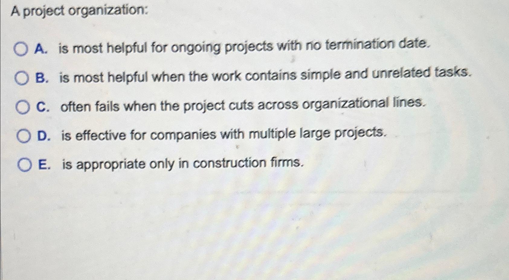  A project organization: A. is most helpful for ongoing projects with