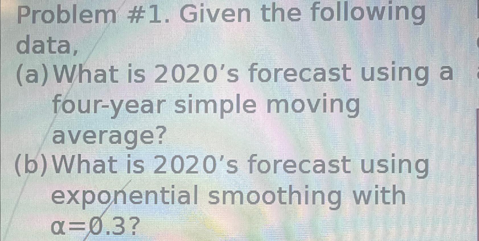  Problem #1. Given the following data, (a) What is 2020's forecast