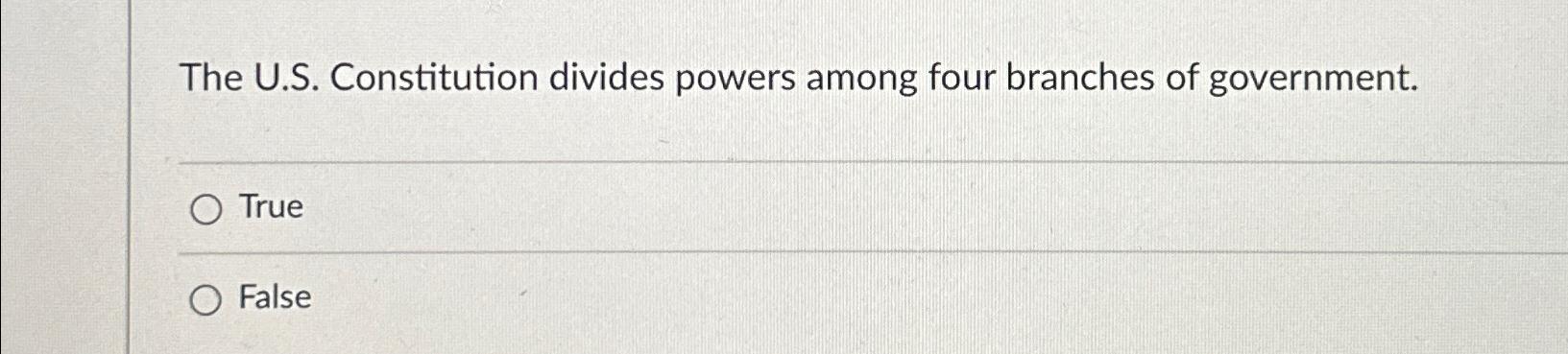  The U.S. Constitution divides powers among four branches of government. True