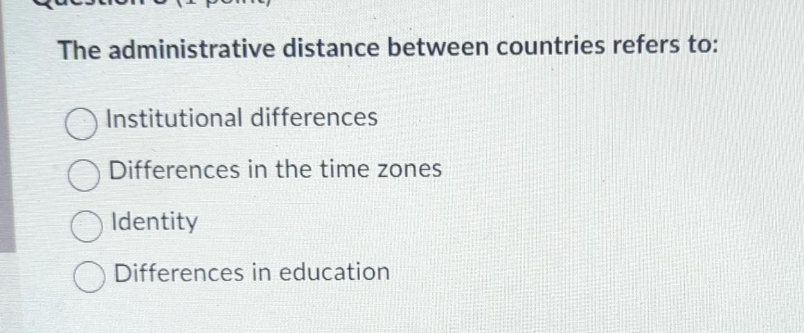  The administrative distance between countries refers to: Institutional differences Differences in