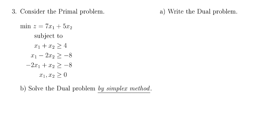  3. Consider the Primal problem. a) Write the Dual problem. minz=7x1+5x2subjecttox1+x24x12x282x1+x28x1,x20