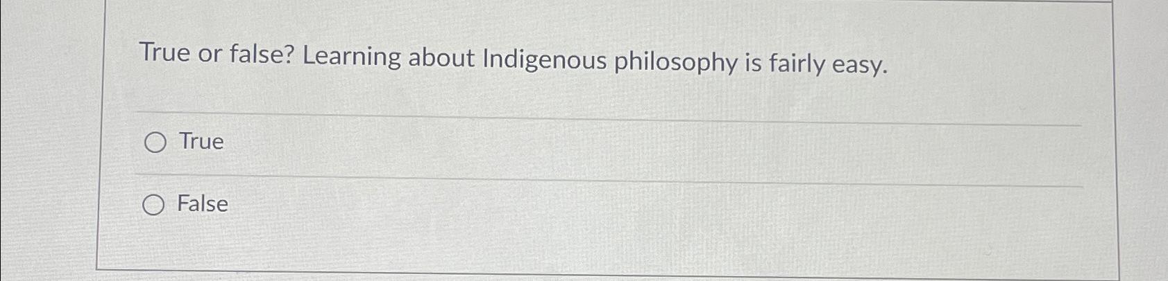  True or false? Learning about Indigenous philosophy is fairly easy. True