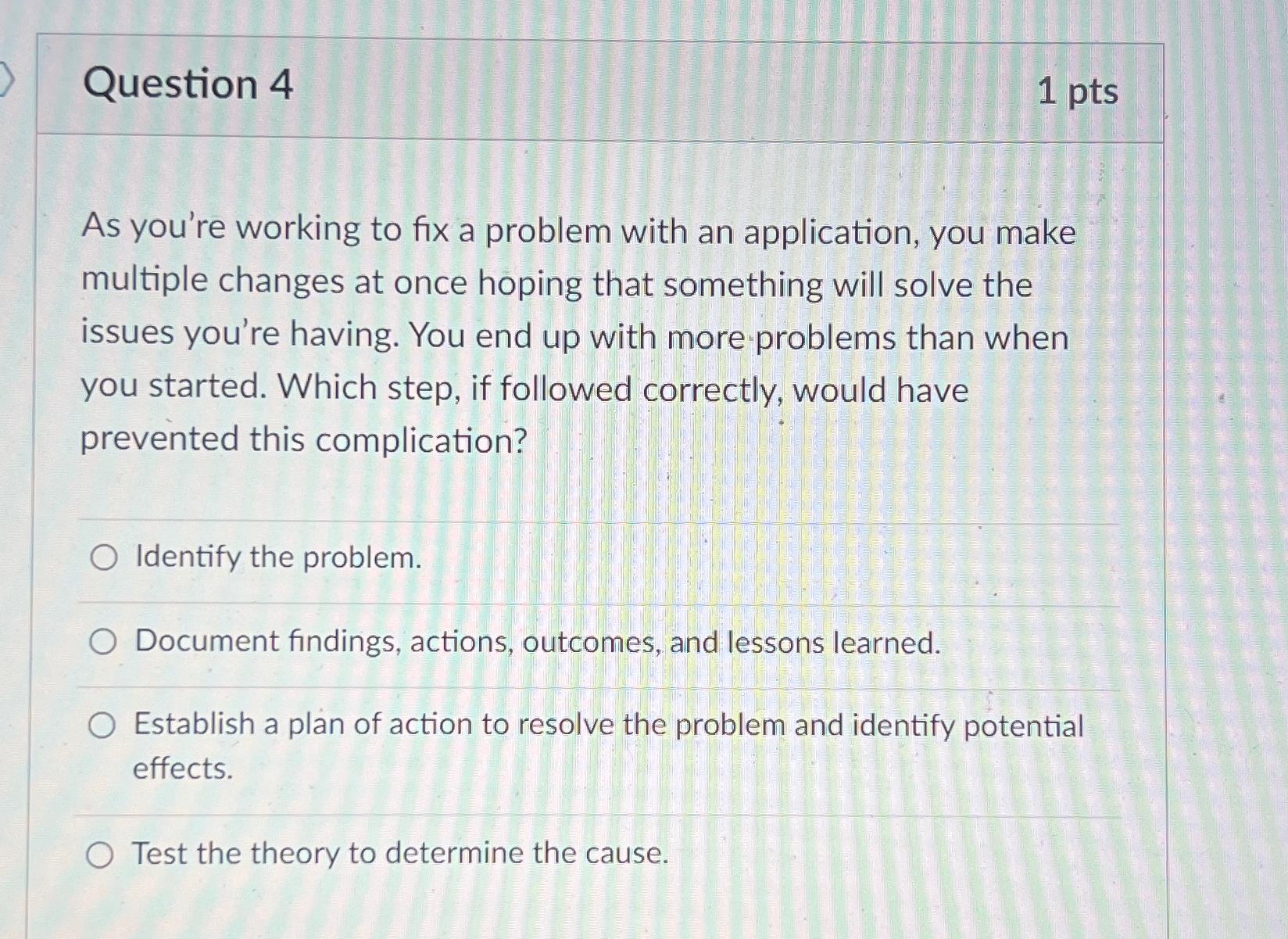  Question 4 1 pts As you're working to fix a problem