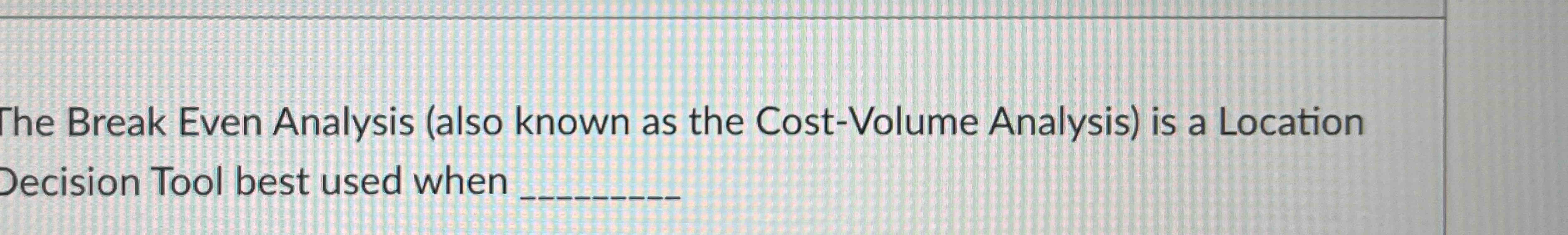  The Break Even Analysis (also known as the Cost-Volume Analysis) is