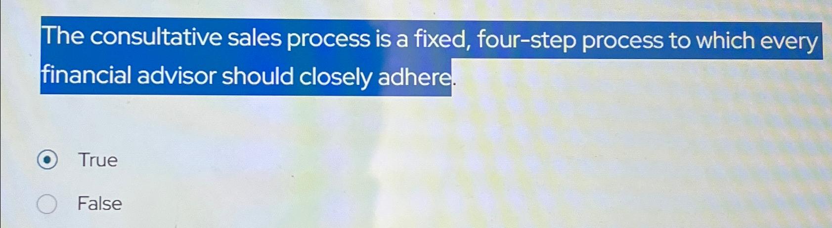  The consultative sales process is a fixed, four-step process to which