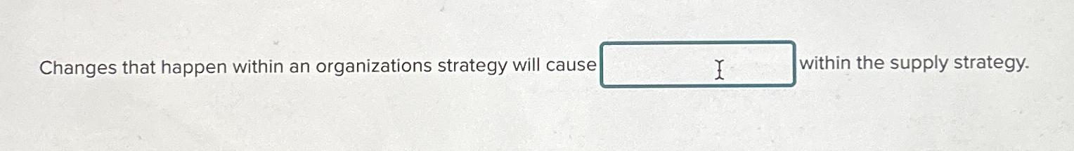  Changes that happen within an organizations strategy will caus within the