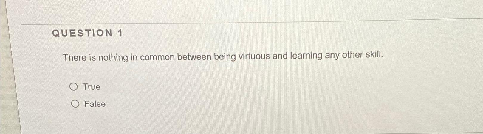  QUESTION 1 There is nothing in common between being virtuous and
