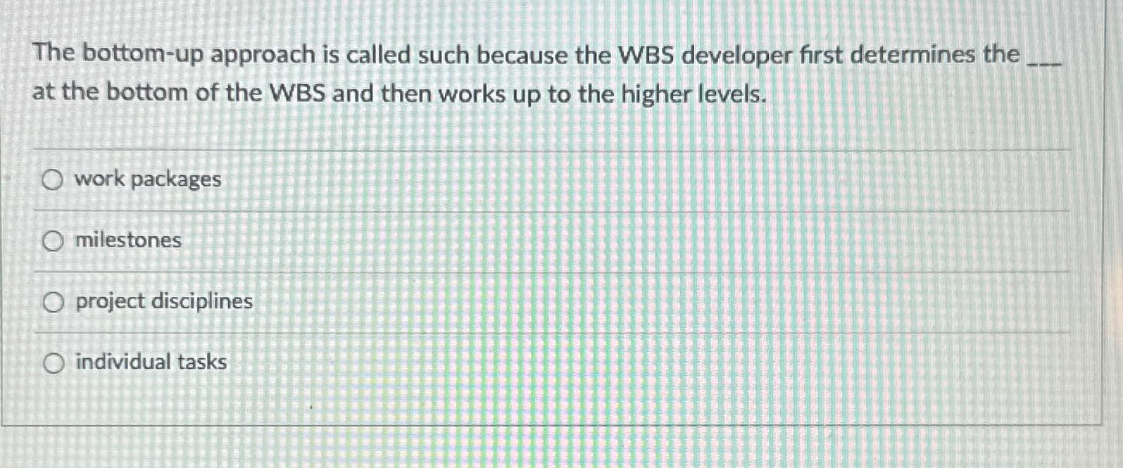  The bottom-up approach is called such because the WBS developer first