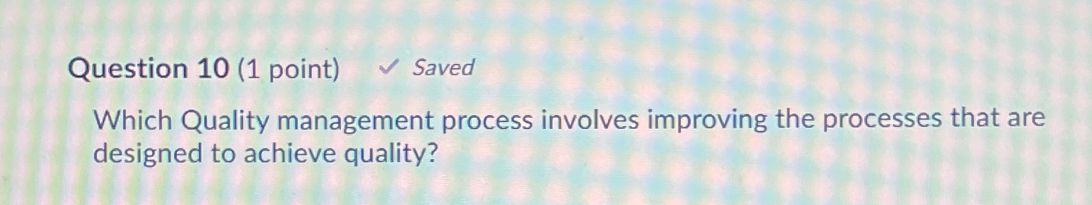  Question 10 (1 point) Saved Which Quality management process involves improving