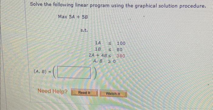  Solve the following linear program using the graphical solution procedure. Max5A+5B