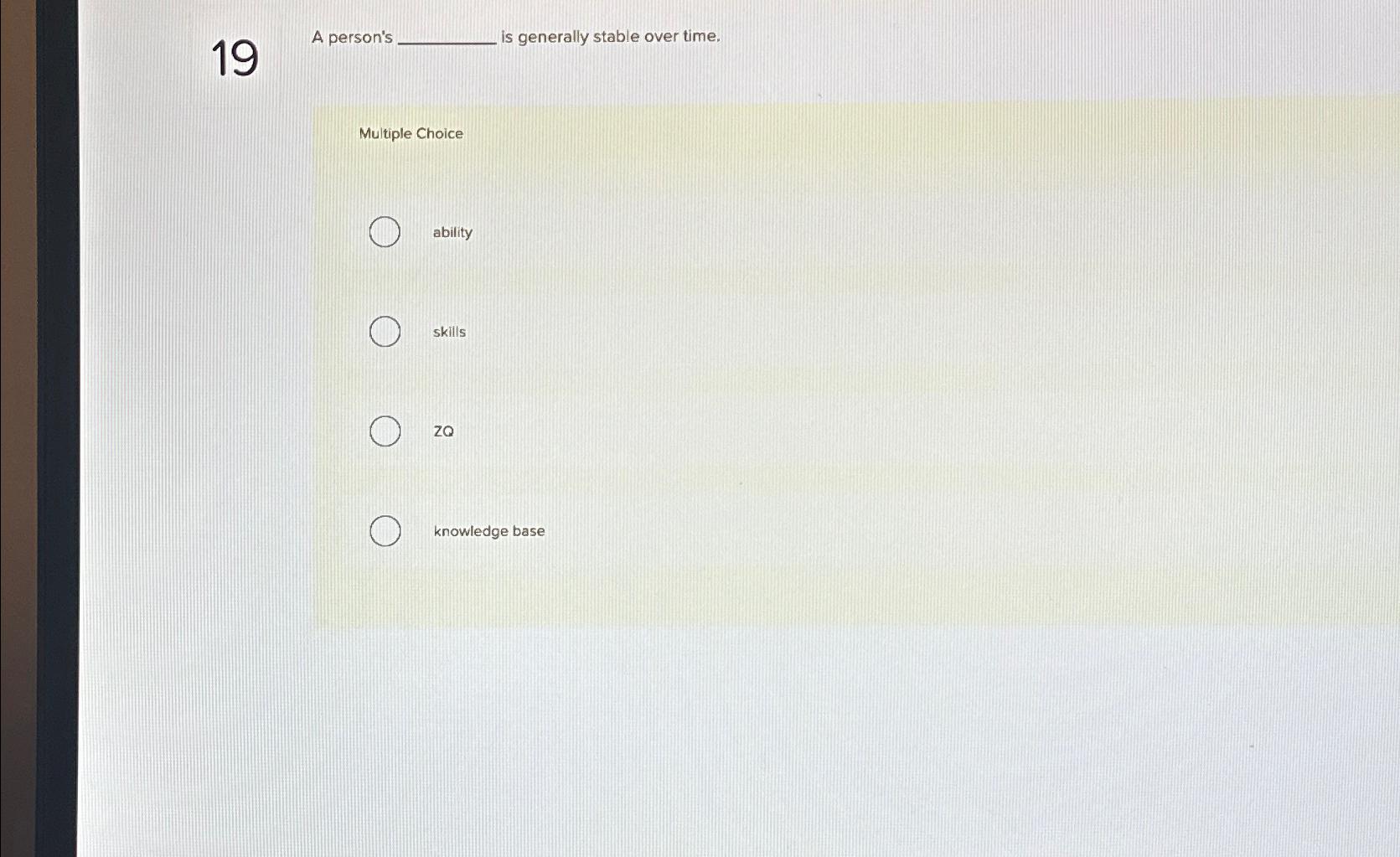  19 A person's______ is generally stable over time. Multiple Choice ability