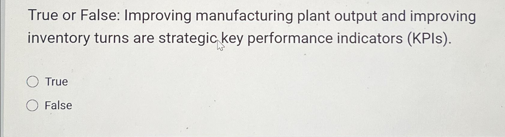  True or False: Improving manufacturing plant output and improving inventory turns