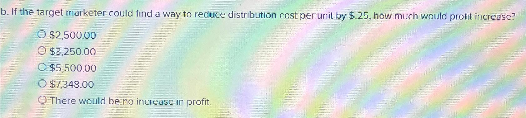  b. If the target marketer could find a way to reduce