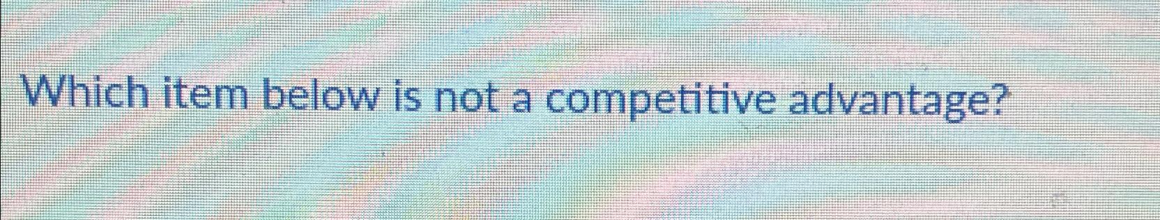  Which item below is not a competitive advantage? 