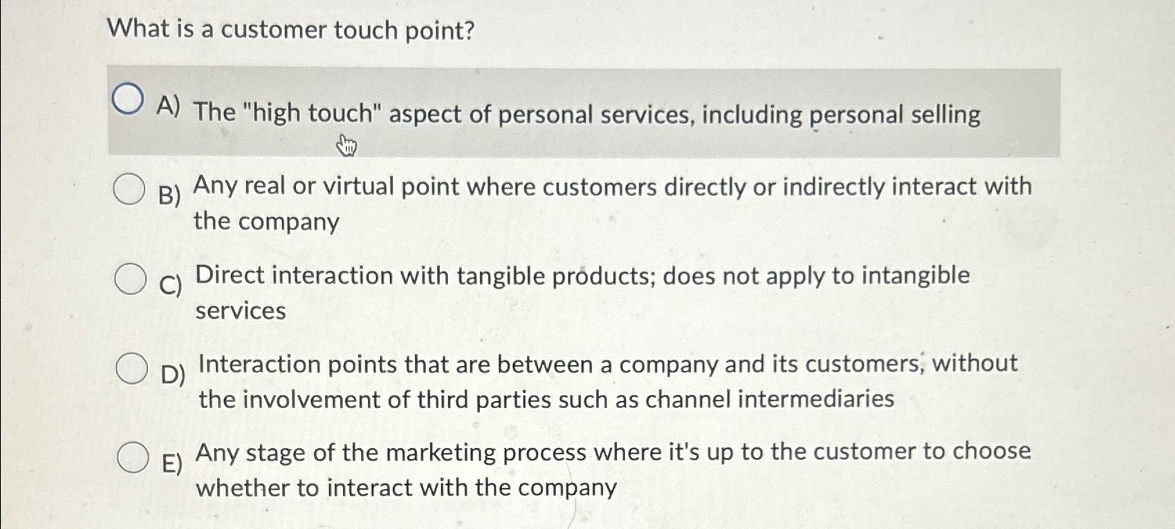  What is a customer touch point? A) The "high touch" aspect