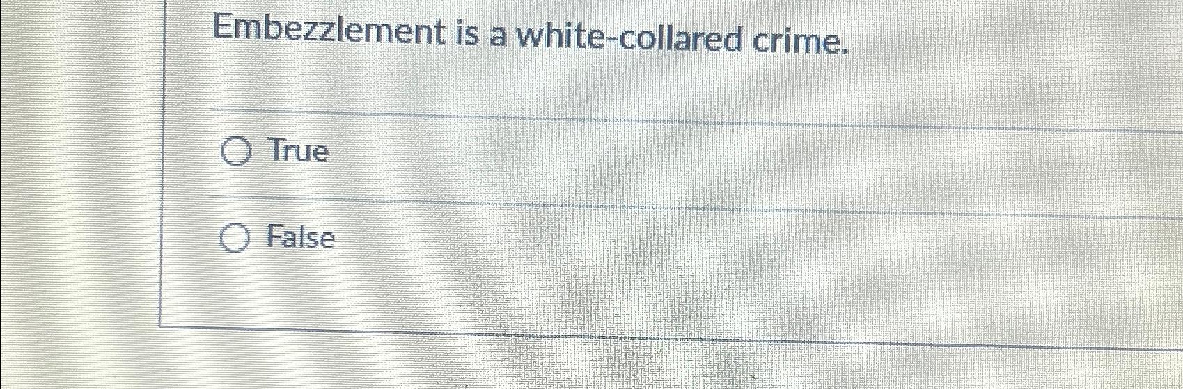  Embezzlement is a white-collared crime. True False 