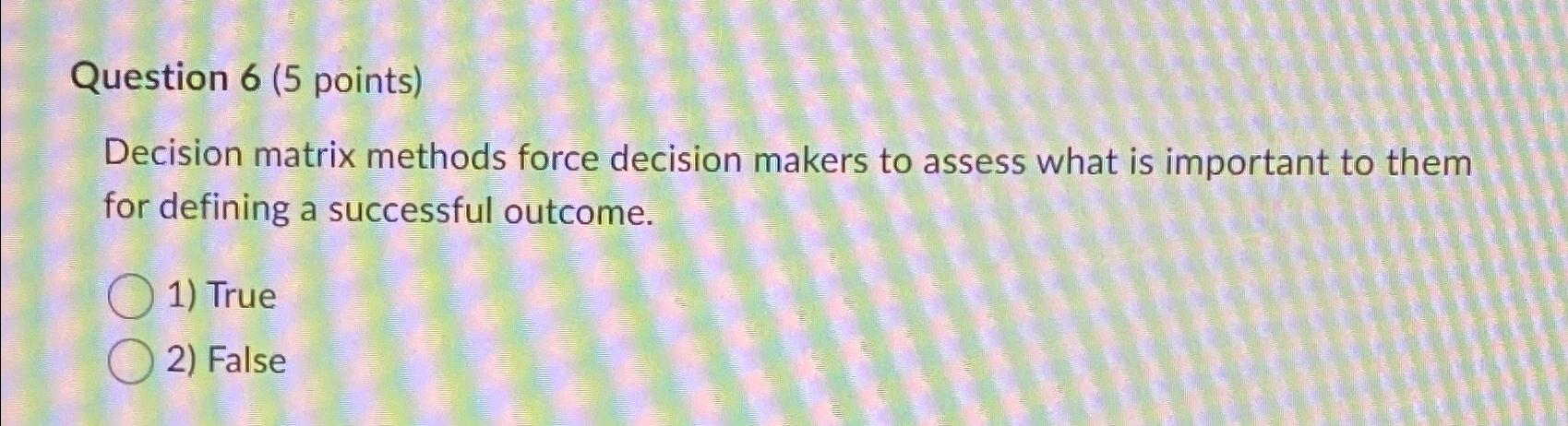  Question 6(5 points) Decision matrix methods force decision makers to assess